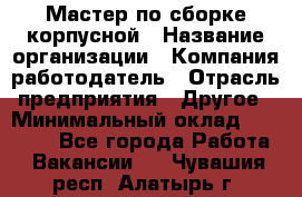 Мастер по сборке корпусной › Название организации ­ Компания-работодатель › Отрасль предприятия ­ Другое › Минимальный оклад ­ 25 000 - Все города Работа » Вакансии   . Чувашия респ.,Алатырь г.